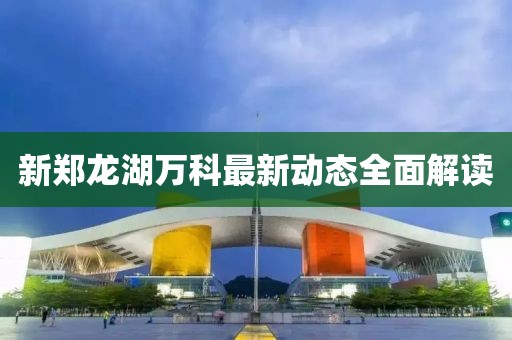 新鄭龍湖萬科最新動態(tài)全面解讀