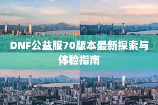 DNF公益服70版本最新探索與體驗(yàn)指南