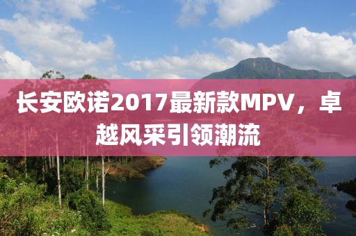 長安歐諾2017最新款MPV，卓越風(fēng)采引領(lǐng)潮流