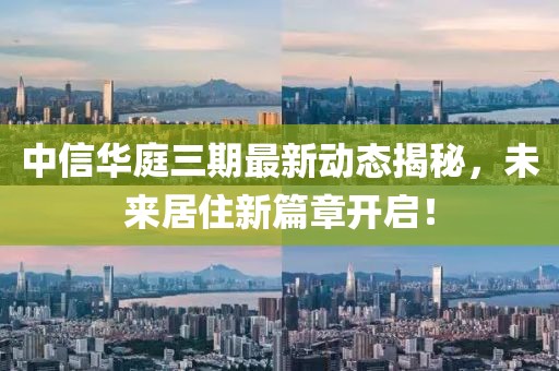 中信華庭三期最新動態(tài)揭秘，未來居住新篇章開啟！