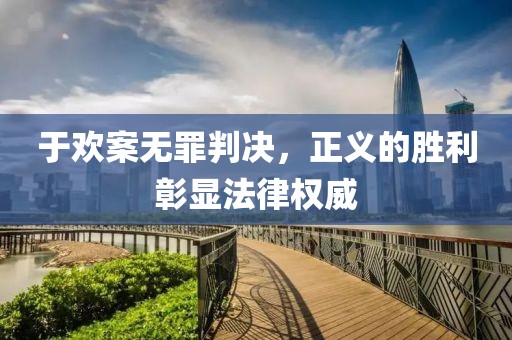 于歡案無罪判決，正義的勝利彰顯法律權威