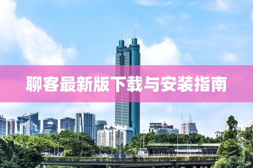 聊客最新版下載與安裝指南