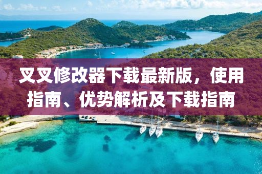 叉叉修改器下載最新版，使用指南、優(yōu)勢(shì)解析及下載指南