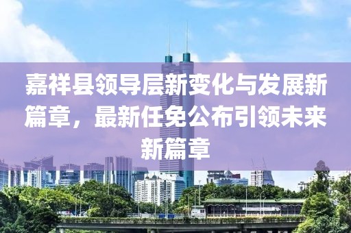 嘉祥縣領(lǐng)導(dǎo)層新變化與發(fā)展新篇章，最新任免公布引領(lǐng)未來新篇章