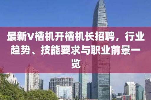 最新V槽機(jī)開槽機(jī)長招聘，行業(yè)趨勢、技能要求與職業(yè)前景一覽
