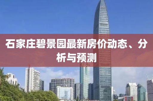 石家莊碧景園最新房?jī)r(jià)動(dòng)態(tài)、分析與預(yù)測(cè)