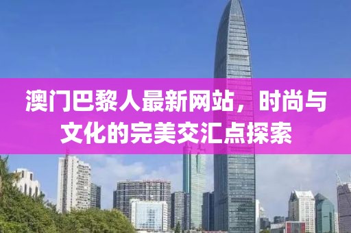 澳門巴黎人最新網(wǎng)站，時尚與文化的完美交匯點探索