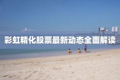 彩虹精化股票最新動態(tài)全面解讀