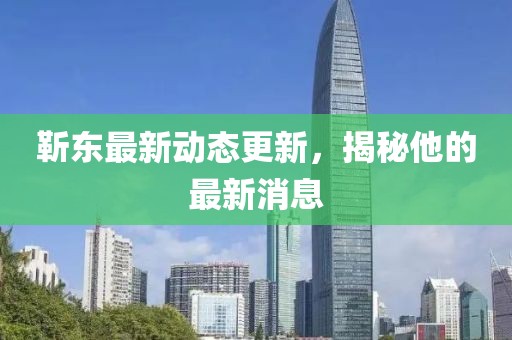 靳東最新動態(tài)更新，揭秘他的最新消息