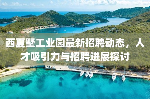 西夏墅工業(yè)園最新招聘動態(tài)，人才吸引力與招聘進(jìn)展探討