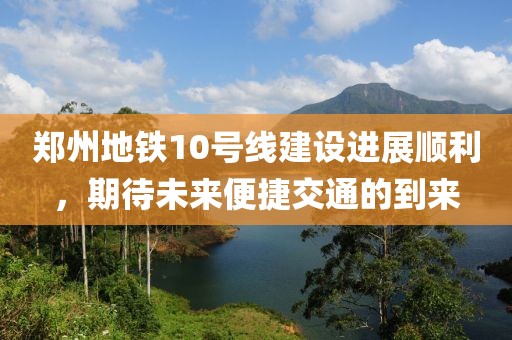 鄭州地鐵10號線建設進展順利，期待未來便捷交通的到來
