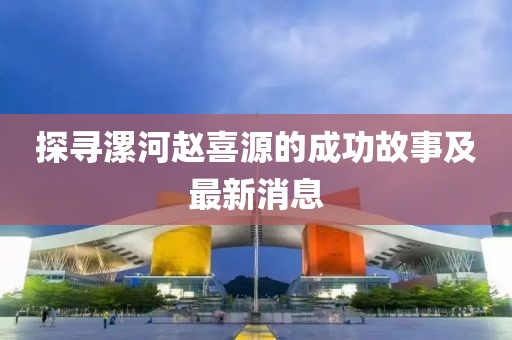 探尋漯河趙喜源的成功故事及最新消息
