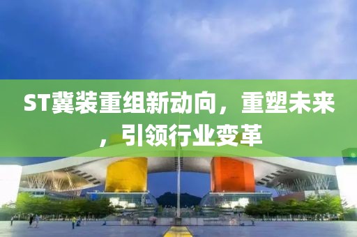 ST冀裝重組新動(dòng)向，重塑未來(lái)，引領(lǐng)行業(yè)變革