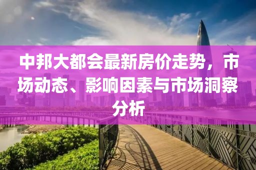 中邦大都會(huì)最新房?jī)r(jià)走勢(shì)，市場(chǎng)動(dòng)態(tài)、影響因素與市場(chǎng)洞察分析
