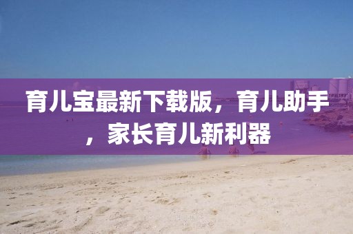 育兒寶最新下載版，育兒助手，家長育兒新利器