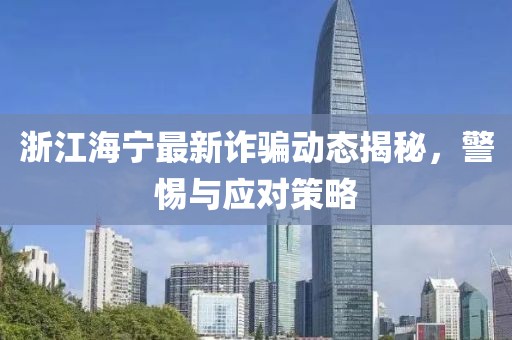 浙江海寧最新詐騙動(dòng)態(tài)揭秘，警惕與應(yīng)對(duì)策略