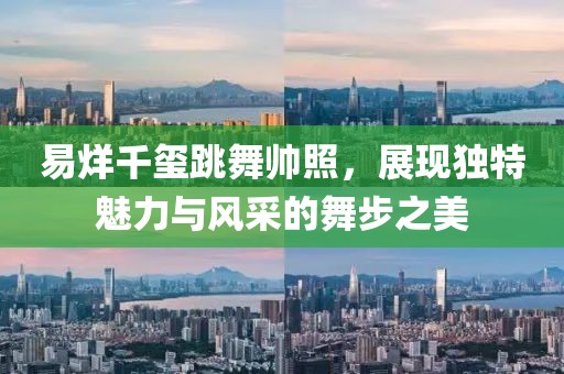 易烊千璽跳舞帥照，展現(xiàn)獨(dú)特魅力與風(fēng)采的舞步之美