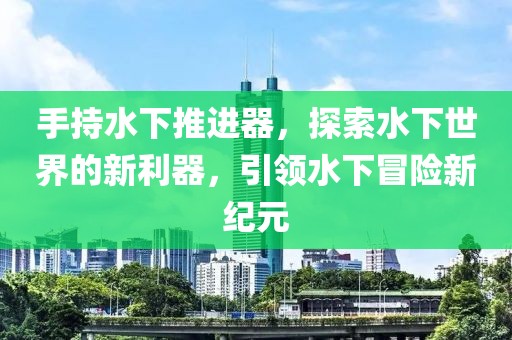 手持水下推進器，探索水下世界的新利器，引領(lǐng)水下冒險新紀(jì)元
