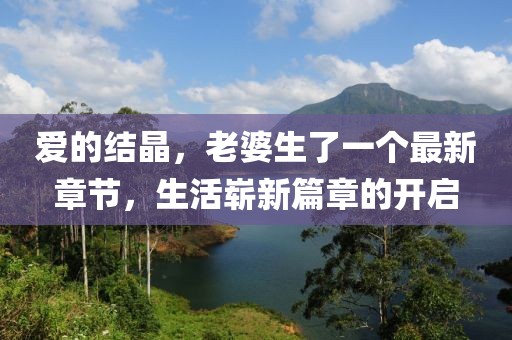 愛的結(jié)晶，老婆生了一個最新章節(jié)，生活嶄新篇章的開啟