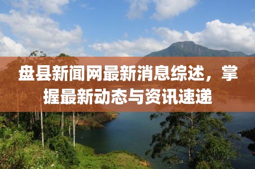 盤縣新聞網(wǎng)最新消息綜述，掌握最新動態(tài)與資訊速遞