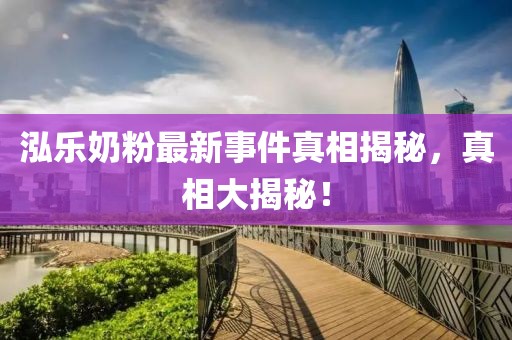 泓樂奶粉最新事件真相揭秘，真相大揭秘！