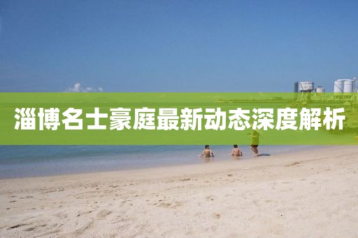 淄博名士豪庭最新動態(tài)深度解析