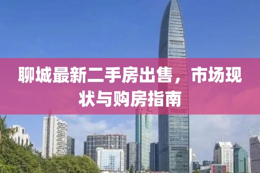 聊城最新二手房出售，市場現(xiàn)狀與購房指南