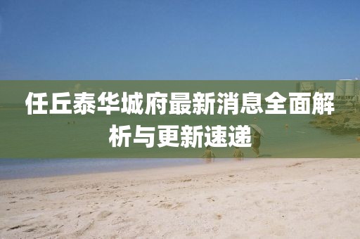 任丘泰華城府最新消息全面解析與更新速遞