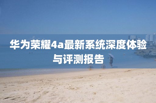 華為榮耀4a最新系統(tǒng)深度體驗與評測報告