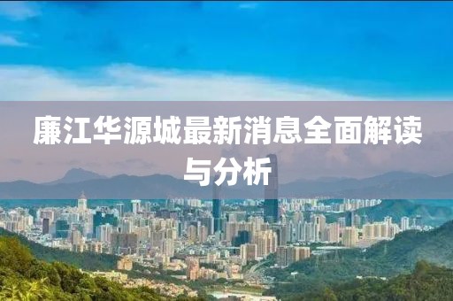 廉江華源城最新消息全面解讀與分析