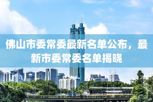 佛山市委常委最新名單公布，最新市委常委名單揭曉