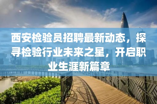 西安檢驗(yàn)員招聘最新動(dòng)態(tài)，探尋檢驗(yàn)行業(yè)未來(lái)之星，開啟職業(yè)生涯新篇章