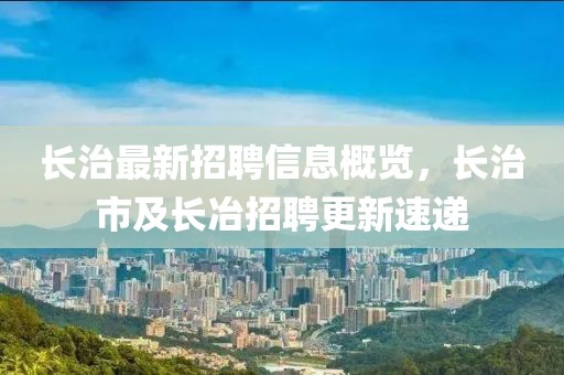 長(zhǎng)治最新招聘信息概覽，長(zhǎng)治市及長(zhǎng)冶招聘更新速遞