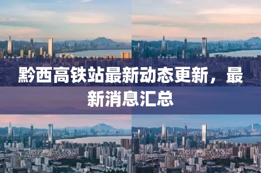 黔西高鐵站最新動態(tài)更新，最新消息匯總