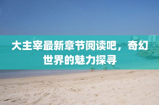 大主宰最新章節(jié)閱讀吧，奇幻世界的魅力探尋