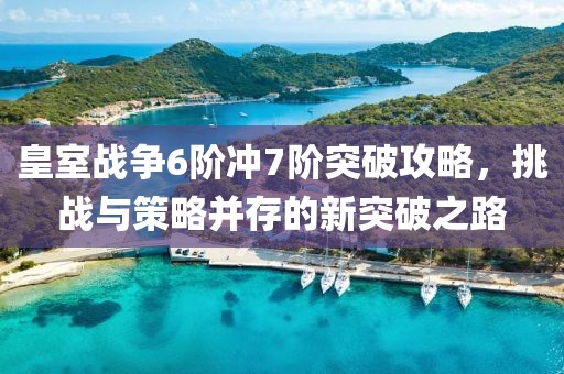 皇室戰(zhàn)爭6階沖7階突破攻略，挑戰(zhàn)與策略并存的新突破之路