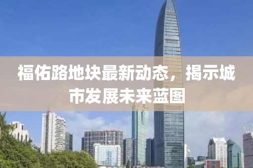 福佑路地塊最新動(dòng)態(tài)，揭示城市發(fā)展未來藍(lán)圖