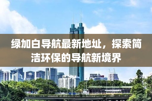 綠加白導(dǎo)航最新地址，探索簡潔環(huán)保的導(dǎo)航新境界