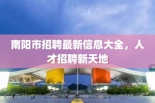 南陽(yáng)市招聘最新信息大全，人才招聘新天地