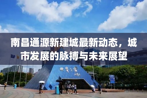 南昌通源新建城最新動態(tài)，城市發(fā)展的脈搏與未來展望