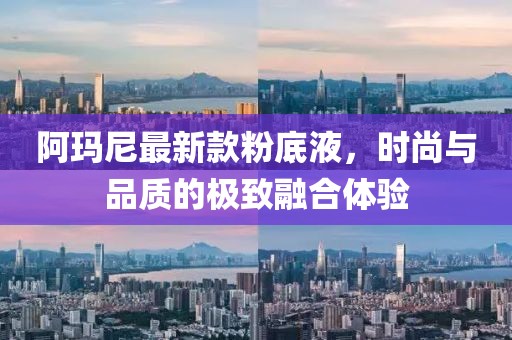 阿瑪尼最新款粉底液，時(shí)尚與品質(zhì)的極致融合體驗(yàn)