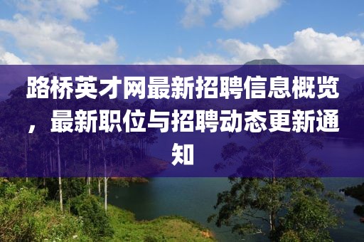 路橋英才網(wǎng)最新招聘信息概覽，最新職位與招聘動態(tài)更新通知