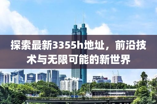 探索最新3355h地址，前沿技術(shù)與無限可能的新世界