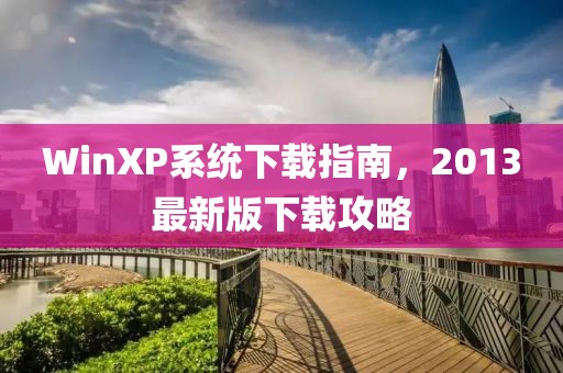 WinXP系統(tǒng)下載指南，2013最新版下載攻略