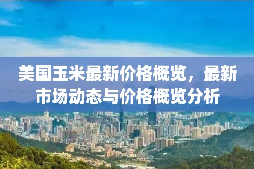 美國玉米最新價格概覽，最新市場動態(tài)與價格概覽分析