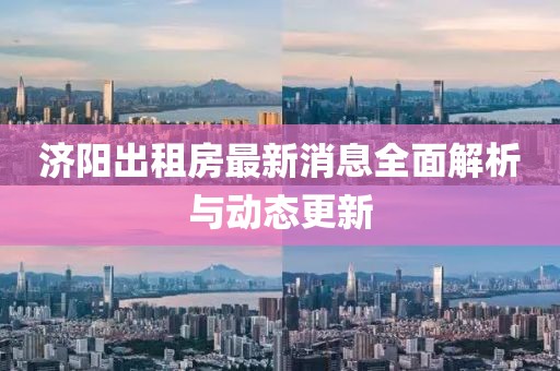 濟(jì)陽出租房最新消息全面解析與動(dòng)態(tài)更新