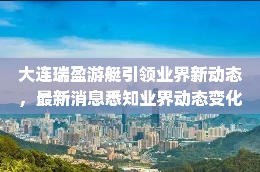 大連瑞盈游艇引領(lǐng)業(yè)界新動態(tài)，最新消息悉知業(yè)界動態(tài)變化
