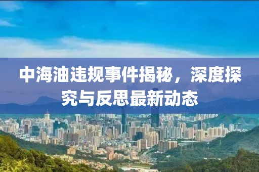 中海油違規(guī)事件揭秘，深度探究與反思最新動態(tài)