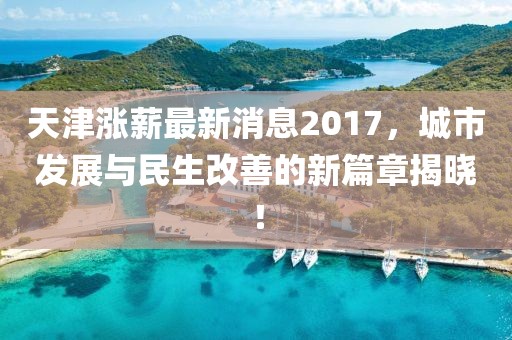 天津漲薪最新消息2017，城市發(fā)展與民生改善的新篇章揭曉！