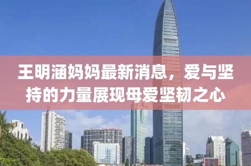王明涵媽媽最新消息，愛與堅持的力量展現(xiàn)母愛堅韌之心